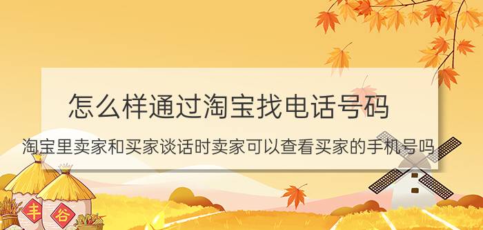 怎么样通过淘宝找电话号码 淘宝里卖家和买家谈话时卖家可以查看买家的手机号吗？